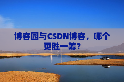 博客园与CSDN博客，哪个更胜一筹？
